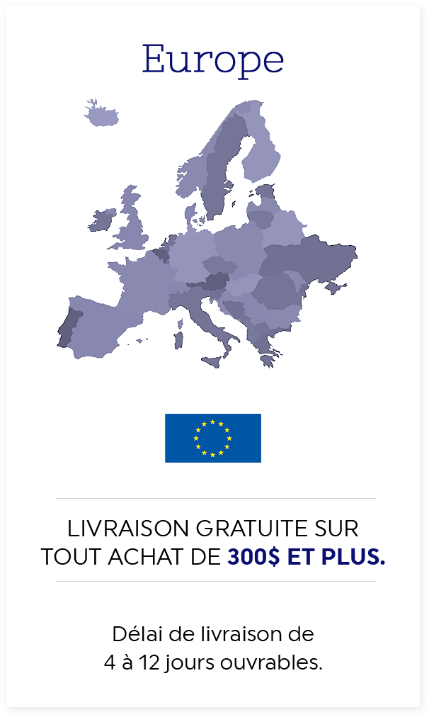 Europe - Livraison gratuite sur tout achat de 300$ et plus - Délai de livraison de 4 à 12 jours ouvrables